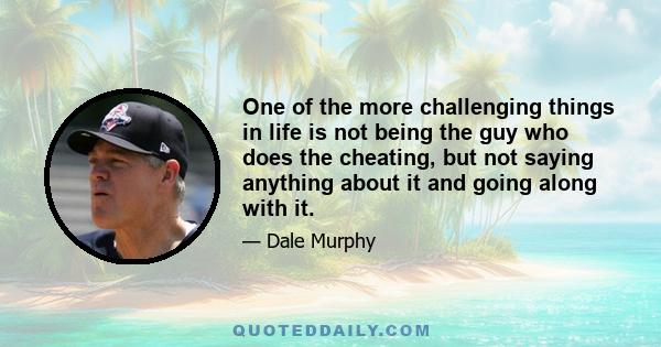 One of the more challenging things in life is not being the guy who does the cheating, but not saying anything about it and going along with it.