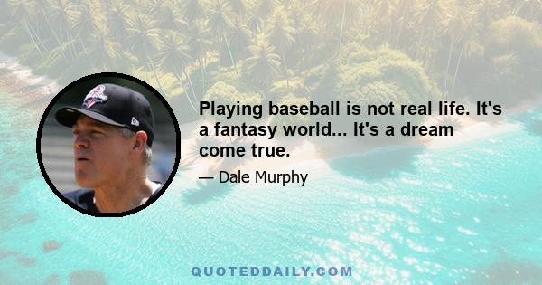 Playing baseball is not real life. It's a fantasy world... It's a dream come true.