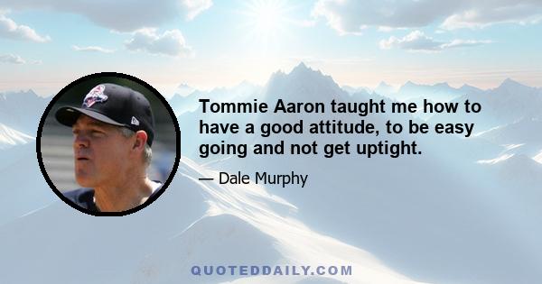 Tommie Aaron taught me how to have a good attitude, to be easy going and not get uptight.