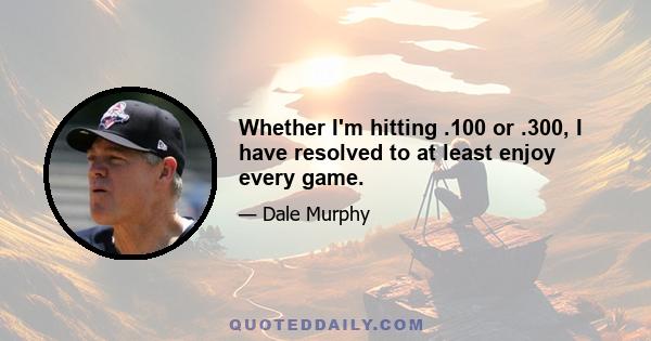 Whether I'm hitting .100 or .300, I have resolved to at least enjoy every game.