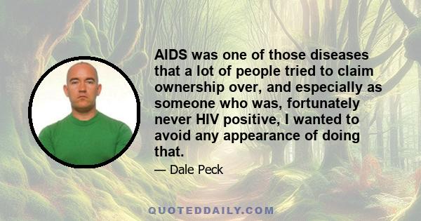 AIDS was one of those diseases that a lot of people tried to claim ownership over, and especially as someone who was, fortunately never HIV positive, I wanted to avoid any appearance of doing that.