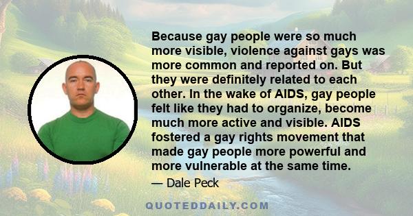 Because gay people were so much more visible, violence against gays was more common and reported on. But they were definitely related to each other. In the wake of AIDS, gay people felt like they had to organize, become 