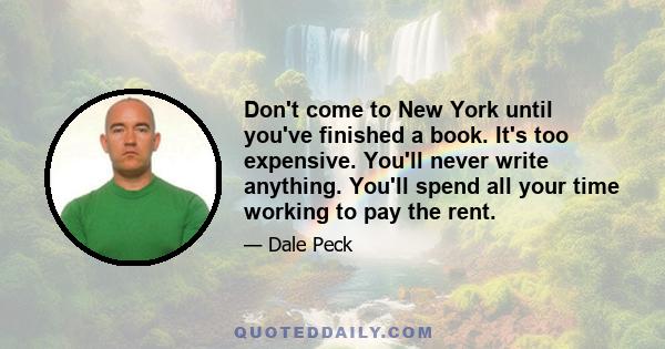 Don't come to New York until you've finished a book. It's too expensive. You'll never write anything. You'll spend all your time working to pay the rent.