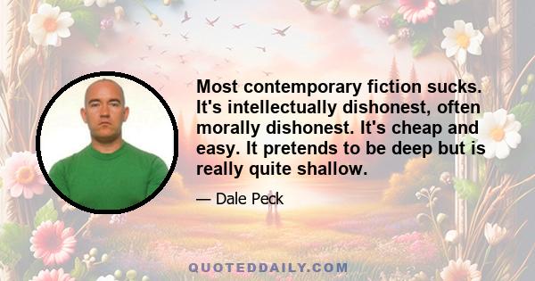 Most contemporary fiction sucks. It's intellectually dishonest, often morally dishonest. It's cheap and easy. It pretends to be deep but is really quite shallow.