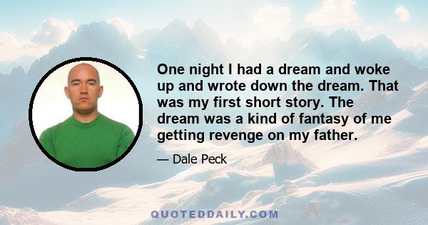 One night I had a dream and woke up and wrote down the dream. That was my first short story. The dream was a kind of fantasy of me getting revenge on my father.