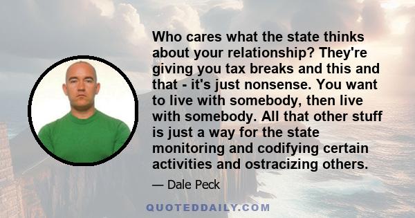 Who cares what the state thinks about your relationship? They're giving you tax breaks and this and that - it's just nonsense. You want to live with somebody, then live with somebody. All that other stuff is just a way