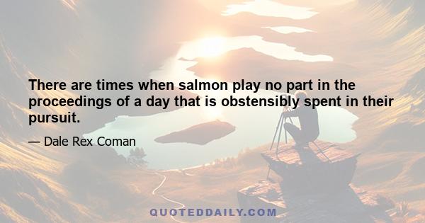 There are times when salmon play no part in the proceedings of a day that is obstensibly spent in their pursuit.