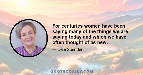 For centuries women have been saying many of the things we are saying today and which we have often thought of as new.