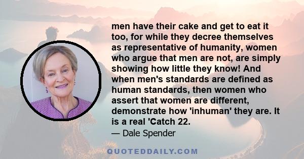 men have their cake and get to eat it too, for while they decree themselves as representative of humanity, women who argue that men are not, are simply showing how little they know! And when men's standards are defined