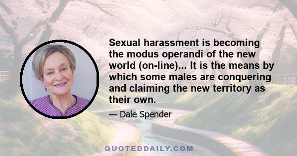 Sexual harassment is becoming the modus operandi of the new world (on-line)... It is the means by which some males are conquering and claiming the new territory as their own.