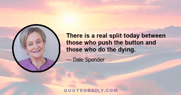 There is a real split today between those who push the button and those who do the dying.