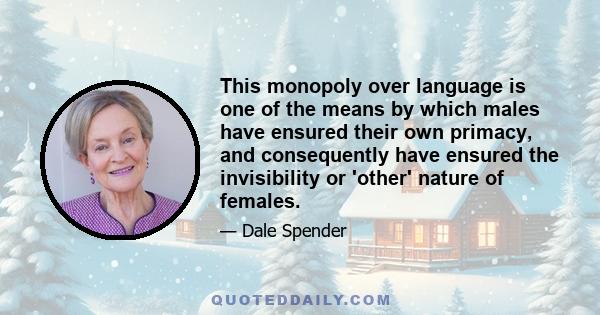 This monopoly over language is one of the means by which males have ensured their own primacy, and consequently have ensured the invisibility or 'other' nature of females.