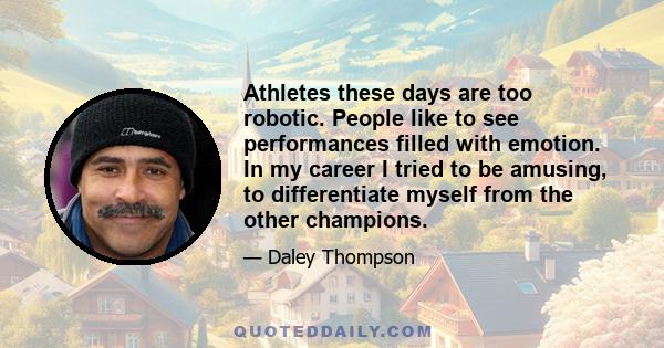 Athletes these days are too robotic. People like to see performances filled with emotion. In my career I tried to be amusing, to differentiate myself from the other champions.