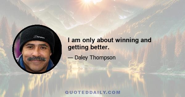 I am only about winning and getting better.