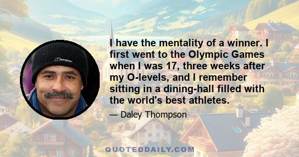 I have the mentality of a winner. I first went to the Olympic Games when I was 17, three weeks after my O-levels, and I remember sitting in a dining-hall filled with the world's best athletes.