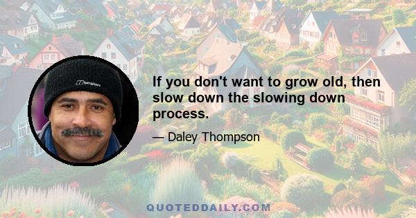 If you don't want to grow old, then slow down the slowing down process.