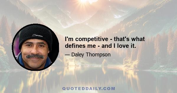 I'm competitive - that's what defines me - and I love it.