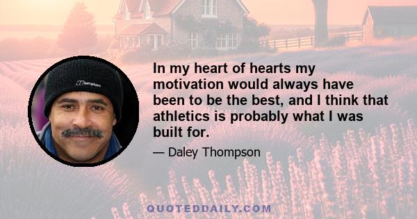 In my heart of hearts my motivation would always have been to be the best, and I think that athletics is probably what I was built for.