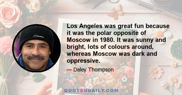 Los Angeles was great fun because it was the polar opposite of Moscow in 1980. It was sunny and bright, lots of colours around, whereas Moscow was dark and oppressive.