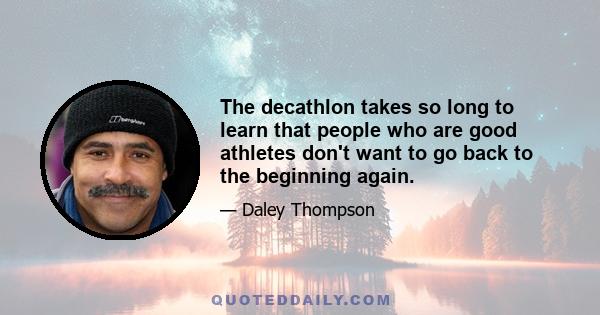 The decathlon takes so long to learn that people who are good athletes don't want to go back to the beginning again.