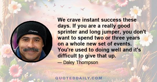 We crave instant success these days. If you are a really good sprinter and long jumper, you don't want to spend two or three years on a whole new set of events. You're used to doing well and it's difficult to give that