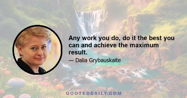 Any work you do, do it the best you can and achieve the maximum result.