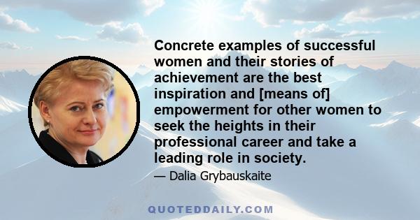 Concrete examples of successful women and their stories of achievement are the best inspiration and [means of] empowerment for other women to seek the heights in their professional career and take a leading role in