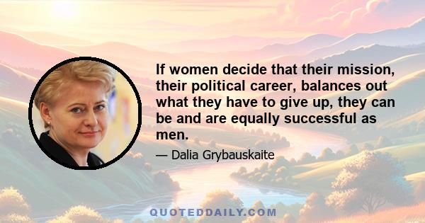 If women decide that their mission, their political career, balances out what they have to give up, they can be and are equally successful as men.