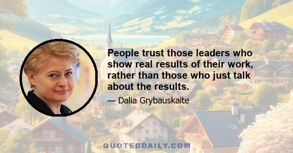 People trust those leaders who show real results of their work, rather than those who just talk about the results.