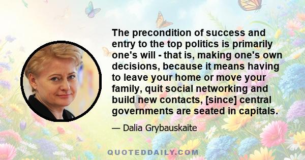 The precondition of success and entry to the top politics is primarily one's will - that is, making one's own decisions, because it means having to leave your home or move your family, quit social networking and build