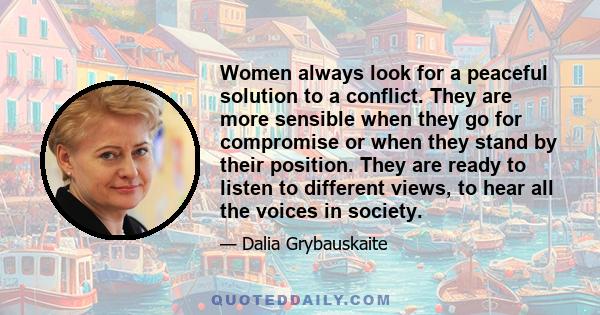 Women always look for a peaceful solution to a conflict. They are more sensible when they go for compromise or when they stand by their position. They are ready to listen to different views, to hear all the voices in