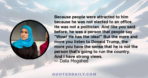 Because people were attracted to him because he was not elected to an office. He was not a politician. And like you said before, he was a person that people say Wow! He has the idea! But the more and more you listen to