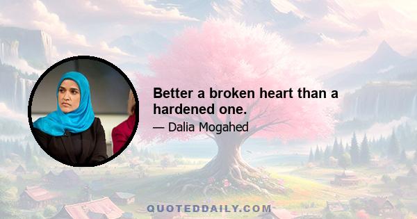 Better a broken heart than a hardened one.