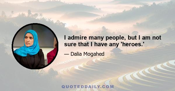 I admire many people, but I am not sure that I have any 'heroes.'