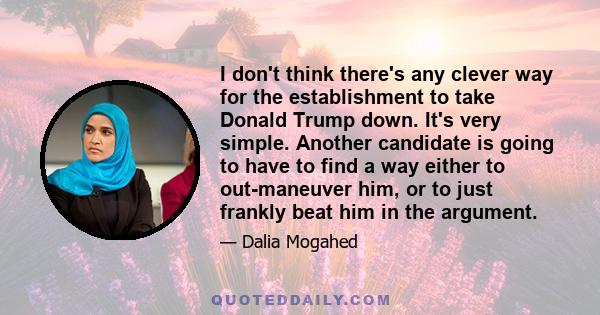 I don't think there's any clever way for the establishment to take Donald Trump down. It's very simple. Another candidate is going to have to find a way either to out-maneuver him, or to just frankly beat him in the