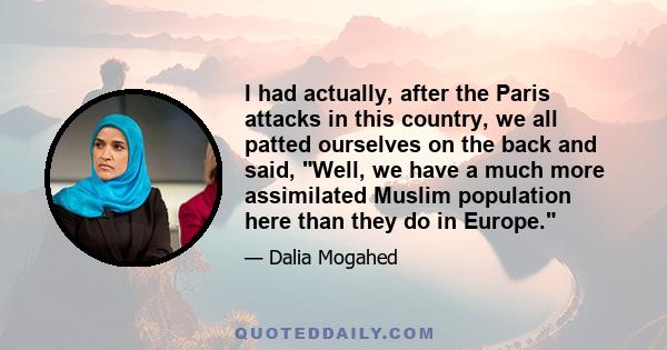 I had actually, after the Paris attacks in this country, we all patted ourselves on the back and said, Well, we have a much more assimilated Muslim population here than they do in Europe.