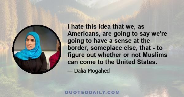 I hate this idea that we, as Americans, are going to say we're going to have a sense at the border, someplace else, that - to figure out whether or not Muslims can come to the United States.