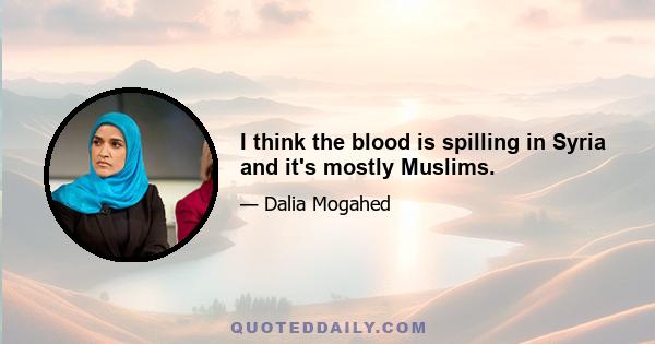 I think the blood is spilling in Syria and it's mostly Muslims.