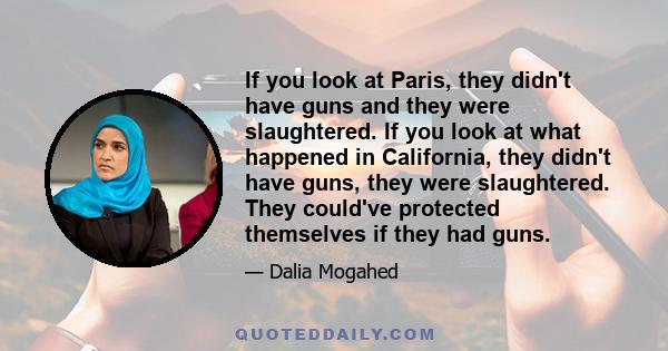 If you look at Paris, they didn't have guns and they were slaughtered. If you look at what happened in California, they didn't have guns, they were slaughtered. They could've protected themselves if they had guns.