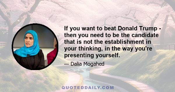 If you want to beat Donald Trump - then you need to be the candidate that is not the establishment in your thinking, in the way you're presenting yourself.