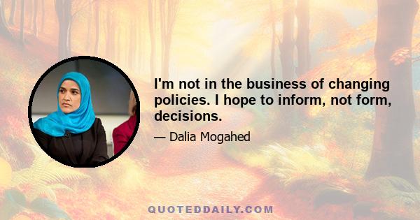 I'm not in the business of changing policies. I hope to inform, not form, decisions.