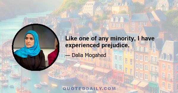 Like one of any minority, I have experienced prejudice.