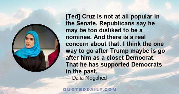 [Ted] Cruz is not at all popular in the Senate. Republicans say he may be too disliked to be a nominee. And there is a real concern about that. I think the one way to go after Trump maybe is go after him as a closet