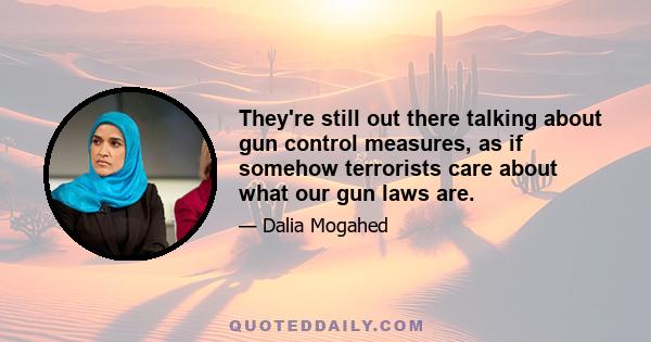 They're still out there talking about gun control measures, as if somehow terrorists care about what our gun laws are.