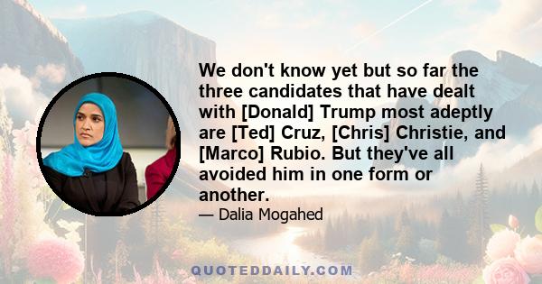 We don't know yet but so far the three candidates that have dealt with [Donald] Trump most adeptly are [Ted] Cruz, [Chris] Christie, and [Marco] Rubio. But they've all avoided him in one form or another.