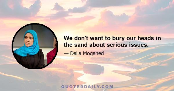 We don't want to bury our heads in the sand about serious issues.