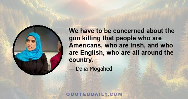 We have to be concerned about the gun killing that people who are Americans, who are Irish, and who are English, who are all around the country.