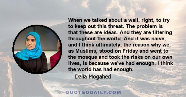 When we talked about a wall, right, to try to keep out this threat. The problem is that these are ideas. And they are filtering throughout the world. And it was naïve, and I think ultimately, the reason why we, as