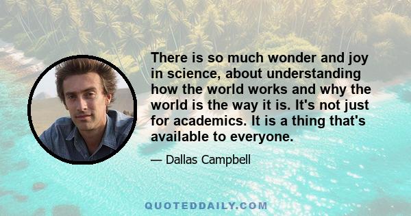 There is so much wonder and joy in science, about understanding how the world works and why the world is the way it is. It's not just for academics. It is a thing that's available to everyone.