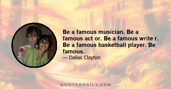 Be a famous musician. Be a famous act or. Be a famous write r. Be a famous basketball player. Be famous.